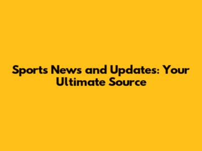 Sports News and Updates: Your Ultimate Source