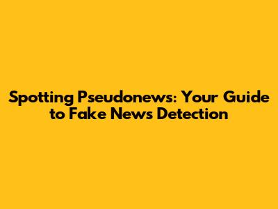 Spotting Pseudonews: Your Guide to Fake News Detection