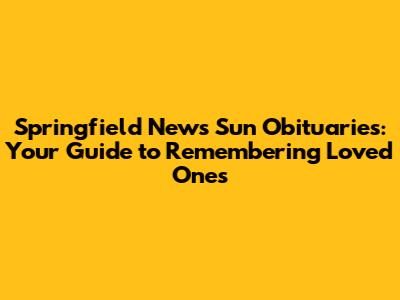 Springfield News Sun Obituaries: Your Guide to Remembering Loved Ones