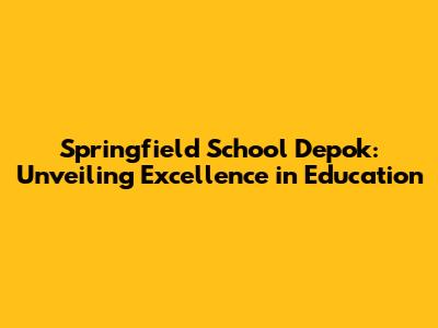 Springfield School Depok: Unveiling Excellence in Education