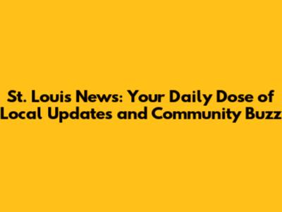 St. Louis News: Your Daily Dose of Local Updates and Community Buzz