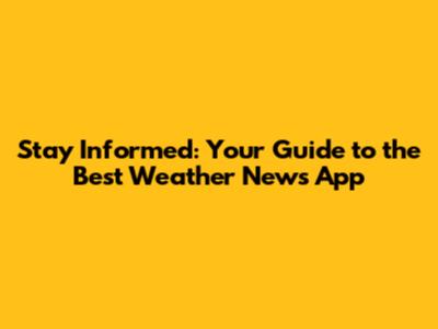 Stay Informed: Your Guide to the Best Weather News App