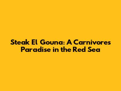 Steak El Gouna: A Carnivore's Paradise in the Red Sea