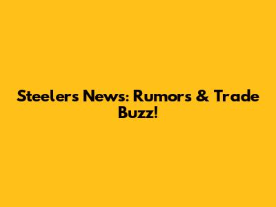 Steelers News: Rumors & Trade Buzz!