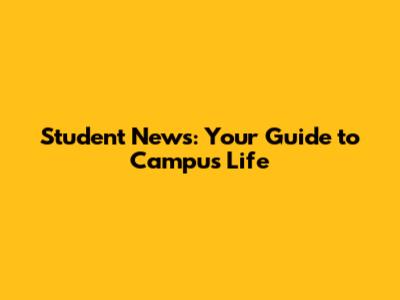 Student News: Your Guide to Campus Life