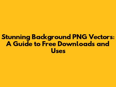 Stunning Background PNG Vectors: A Guide to Free Downloads and Uses