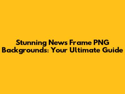 Stunning News Frame PNG Backgrounds: Your Ultimate Guide