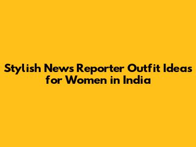 Stylish News Reporter Outfit Ideas for Women in India
