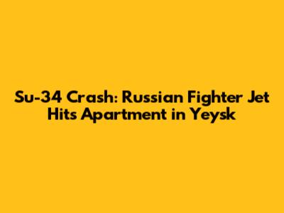 Su-34 Crash: Russian Fighter Jet Hits Apartment in Yeysk