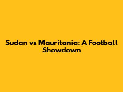Sudan vs Mauritania: A Football Showdown