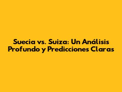 Suecia vs. Suiza: Un Análisis Profundo y Predicciones Claras