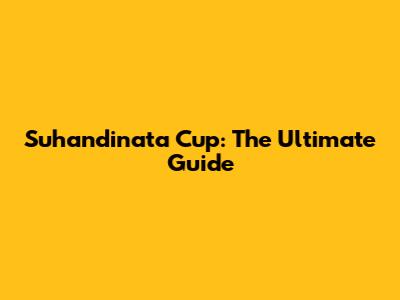 Suhandinata Cup: The Ultimate Guide