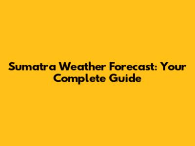 Sumatra Weather Forecast: Your Complete Guide