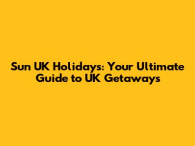 Sun UK Holidays: Your Ultimate Guide to UK Getaways