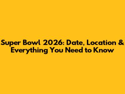 Super Bowl 2026: Date, Location & Everything You Need to Know