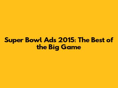 Super Bowl Ads 2015: The Best of the Big Game