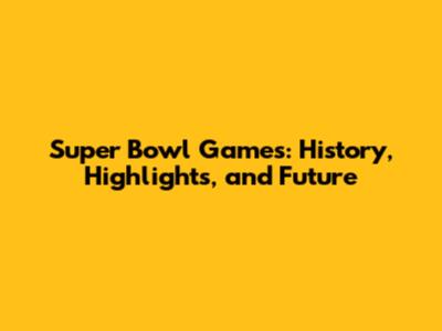Super Bowl Games: History, Highlights, and Future