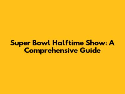 Super Bowl Halftime Show: A Comprehensive Guide