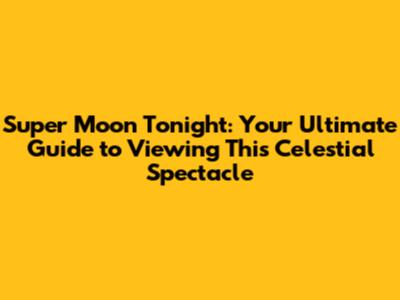 Super Moon Tonight: Your Ultimate Guide to Viewing This Celestial Spectacle