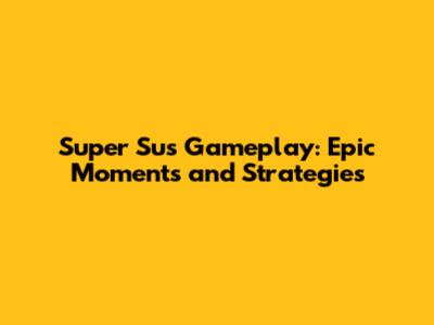 Super Sus Gameplay: Epic Moments and Strategies