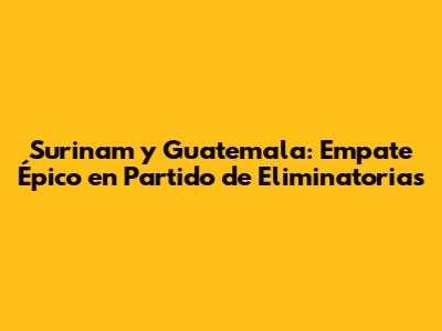 Surinam y Guatemala: Empate Épico en Partido de Eliminatorias