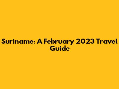 Suriname: A February 2023 Travel Guide