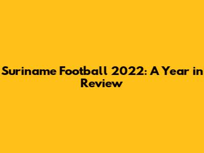 Suriname Football 2022: A Year in Review