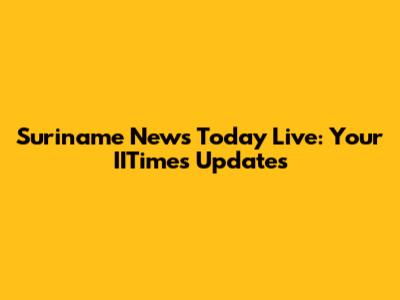 Suriname News Today Live: Your IITimes Updates