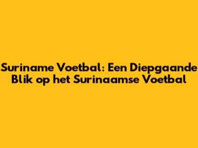 Suriname Voetbal: Een Diepgaande Blik op het Surinaamse Voetbal