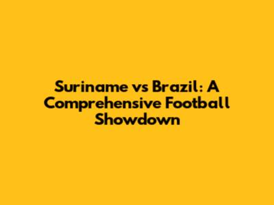 Suriname vs Brazil: A Comprehensive Football Showdown