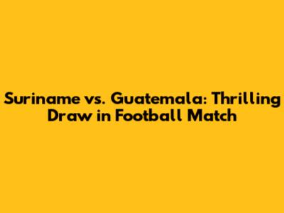 Suriname vs. Guatemala: Thrilling Draw in Football Match
