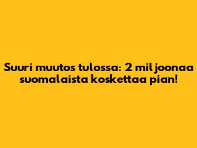 Suuri muutos tulossa: 2 miljoonaa suomalaista koskettaa pian!