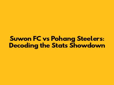 Suwon FC vs Pohang Steelers: Decoding the Stats Showdown