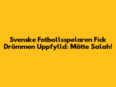 Svenske Fotbollsspelaren Fick Drömmen Uppfylld: Mötte Salah!