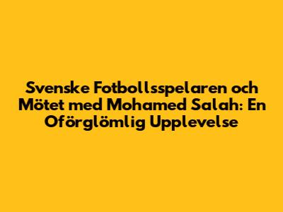 Svenske Fotbollsspelaren och Mötet med Mohamed Salah: En Oförglömlig Upplevelse