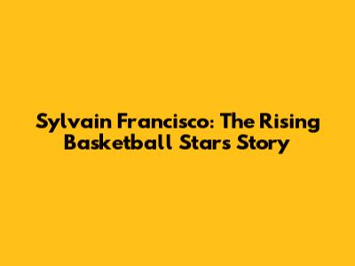 Sylvain Francisco: The Rising Basketball Star's Story