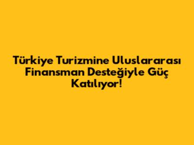 Türkiye Turizmine Uluslararası Finansman Desteğiyle Güç Katılıyor!