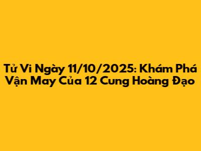 Tử Vi Ngày 11/10/2025: Khám Phá Vận May Của 12 Cung Hoàng Đạo