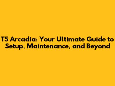 T5 Arcadia: Your Ultimate Guide to Setup, Maintenance, and Beyond