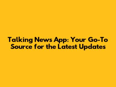 Talking News App: Your Go-To Source for the Latest Updates