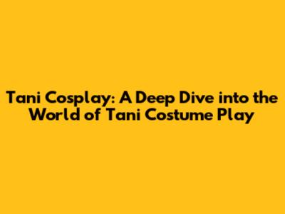 Tani Cosplay: A Deep Dive into the World of Tani Costume Play