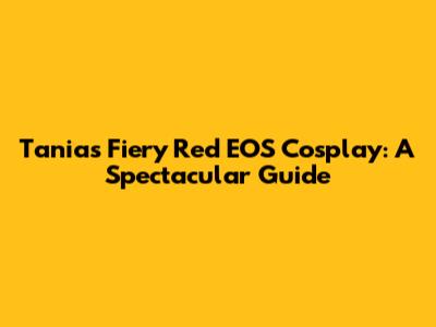 Tania's Fiery Red EOS Cosplay: A Spectacular Guide