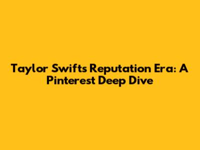 Taylor Swift's "Reputation" Era: A Pinterest Deep Dive