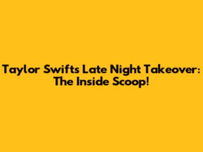Taylor Swift's 'Late Night' Takeover: The Inside Scoop!