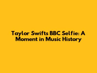 Taylor Swift's BBC Selfie: A Moment in Music History