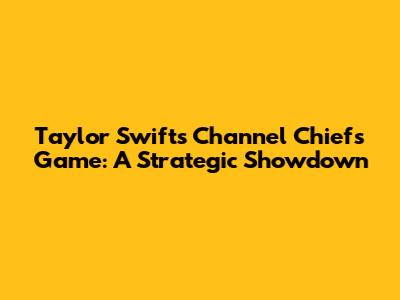 Taylor Swift's Channel Chiefs Game: A Strategic Showdown