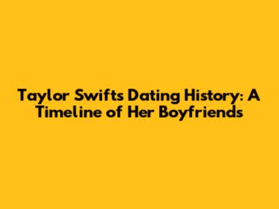 Taylor Swift's Dating History: A Timeline of Her Boyfriends