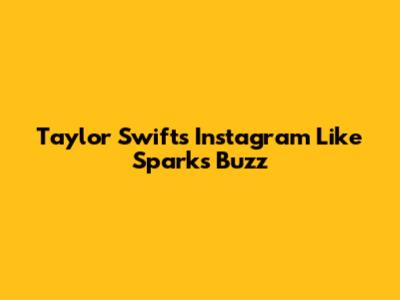 Taylor Swift's Instagram Like Sparks Buzz