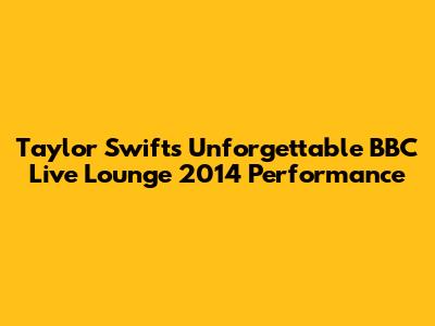 Taylor Swift's Unforgettable BBC Live Lounge 2014 Performance