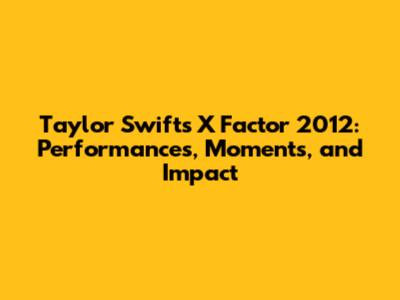 Taylor Swift's X Factor 2012: Performances, Moments, and Impact